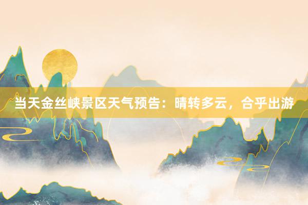 当天金丝峡景区天气预告：晴转多云，合乎出游