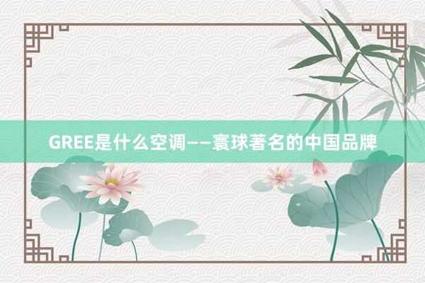 GREE是什么空调——寰球著名的中国品牌