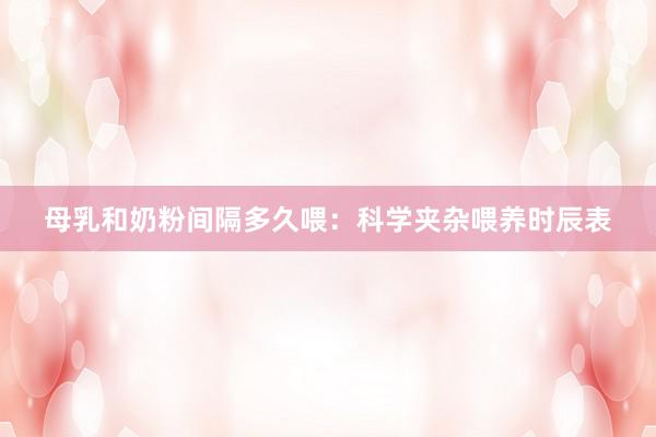 母乳和奶粉间隔多久喂：科学夹杂喂养时辰表