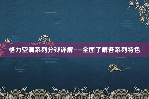 格力空调系列分辩详解——全面了解各系列特色