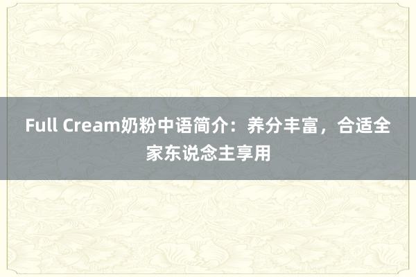 Full Cream奶粉中语简介：养分丰富，合适全家东说念主享用