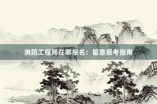 消防工程师在哪报名：留意报考指南